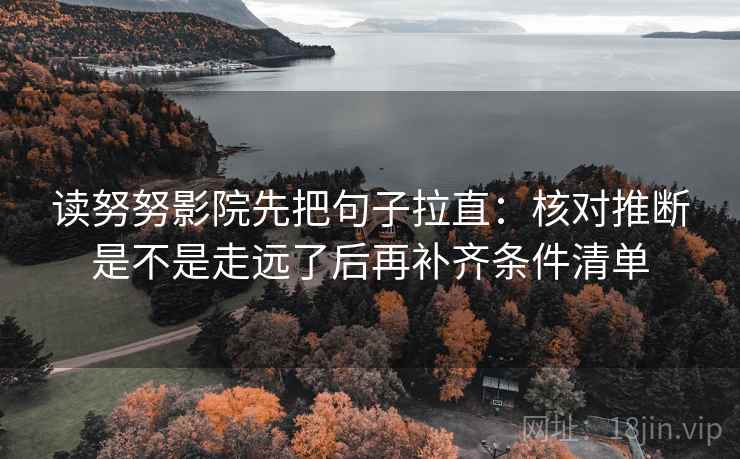 读努努影院先把句子拉直：核对推断是不是走远了后再补齐条件清单
