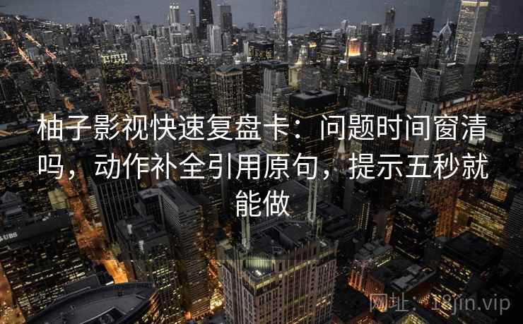 柚子影视快速复盘卡：问题时间窗清吗，动作补全引用原句，提示五秒就能做