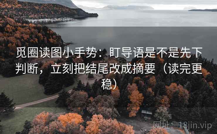 觅圈读图小手势：盯导语是不是先下判断，立刻把结尾改成摘要（读完更稳）