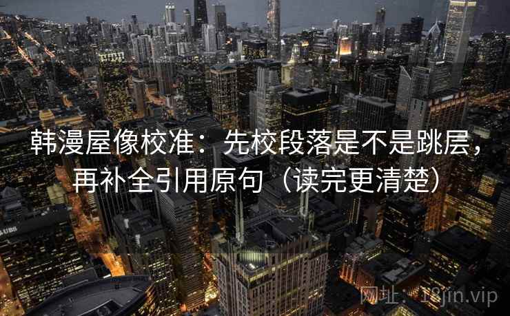 韩漫屋像校准：先校段落是不是跳层，再补全引用原句（读完更清楚）