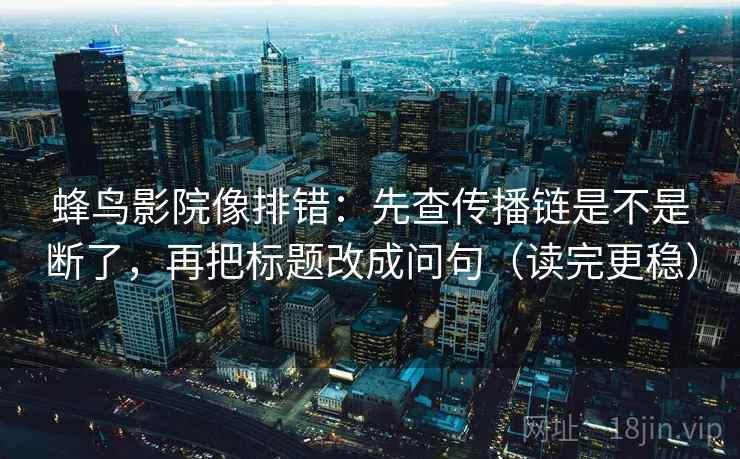 蜂鸟影院像排错：先查传播链是不是断了，再把标题改成问句（读完更稳）