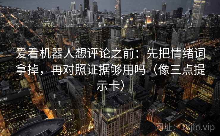 爱看机器人想评论之前：先把情绪词拿掉，再对照证据够用吗（像三点提示卡）