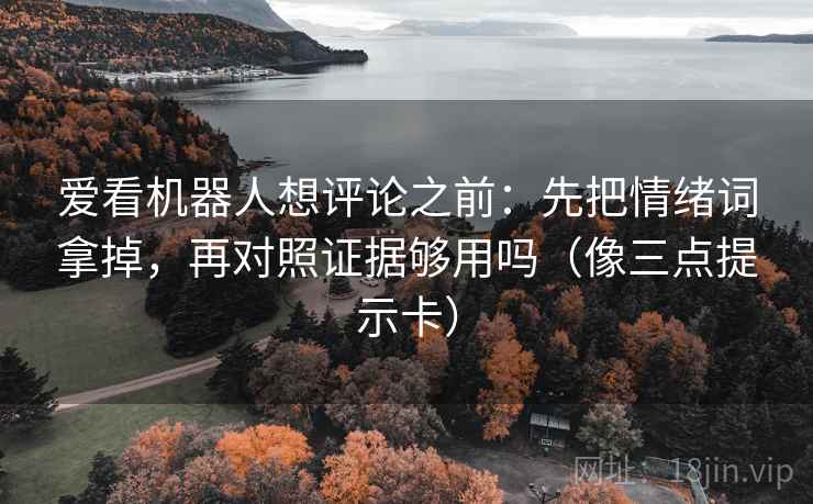 爱看机器人想评论之前：先把情绪词拿掉，再对照证据够用吗（像三点提示卡）