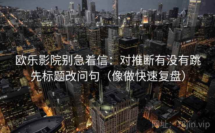 欧乐影院别急着信：对推断有没有跳先标题改问句（像做快速复盘）