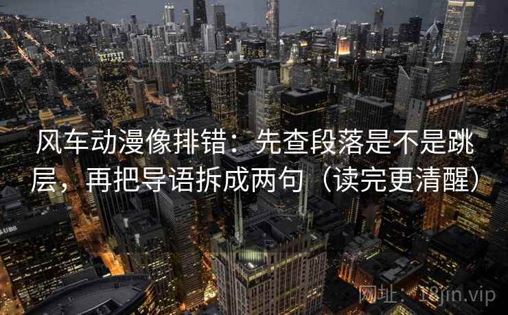 风车动漫像排错：先查段落是不是跳层，再把导语拆成两句（读完更清醒）