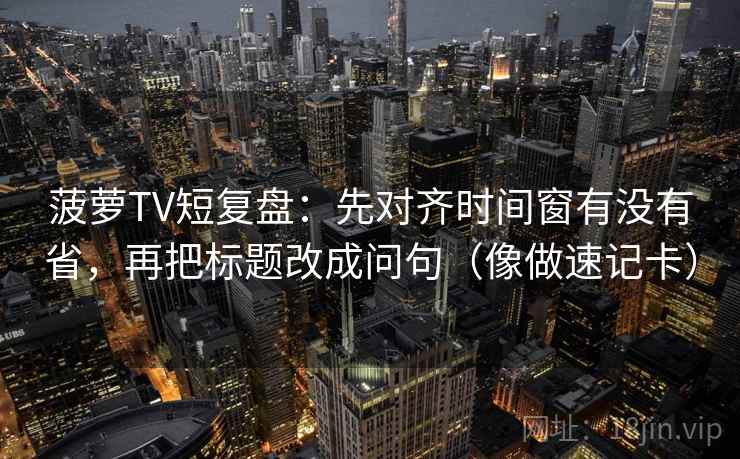 菠萝TV短复盘：先对齐时间窗有没有省，再把标题改成问句（像做速记卡）