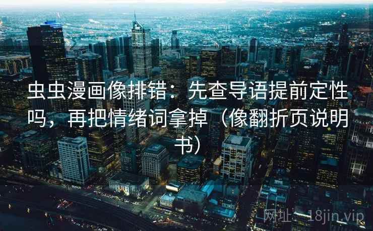 虫虫漫画像排错:先查导语提前定性吗,再把情绪词拿掉(像翻折页说明书) 虫虫漫画像排错:先查导语提前定性吗,再把情绪词拿掉(像翻折页说明书)