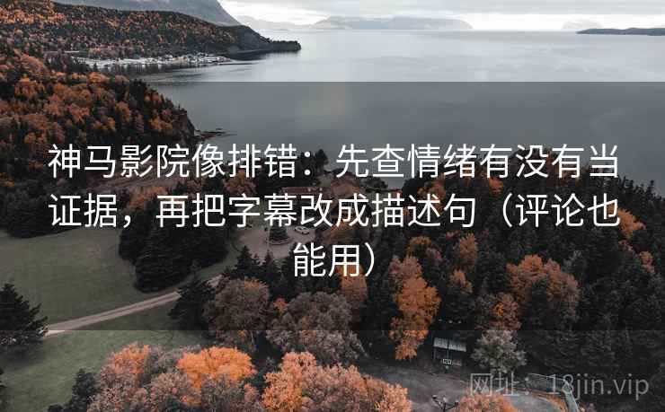 神马影院像排错：先查情绪有没有当证据，再把字幕改成描述句（评论也能用）