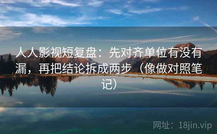 人人影视短复盘：先对齐单位有没有漏，再把结论拆成两步（像做对照笔记）