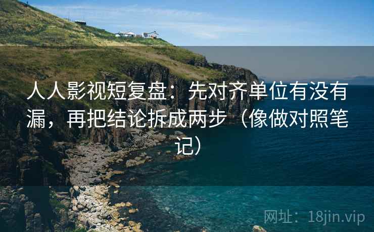 人人影视短复盘:先对齐单位有没有漏,再把结论拆成两步(像做对照笔记) 人人影视短复盘:先对齐单位有没有漏,再把结论拆成两步(像做对照笔记)