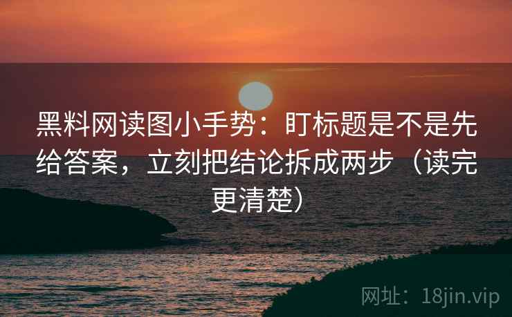 黑料网读图小手势:盯标题是不是先给答案,立刻把结论拆成两步(读完更清楚) 黑料网读图小手势:盯标题是不是先给答案,立刻把结论拆成两步(读完更清楚)