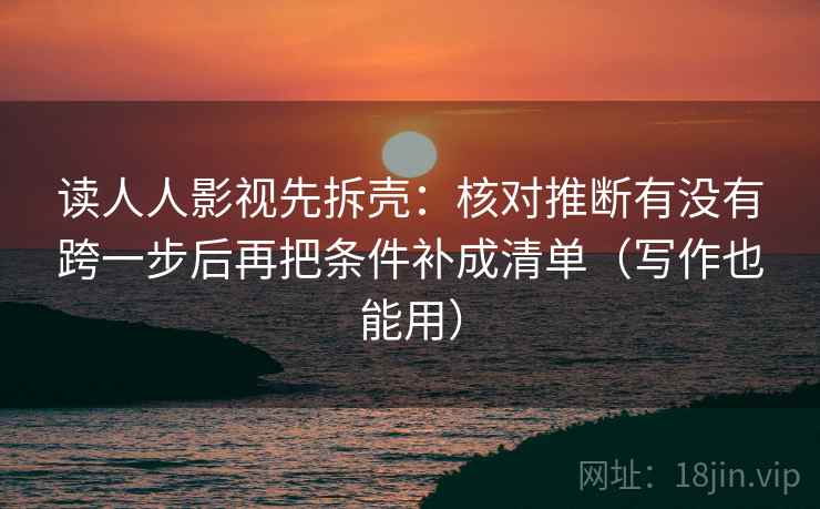 读人人影视先拆壳：核对推断有没有跨一步后再把条件补成清单（写作也能用）