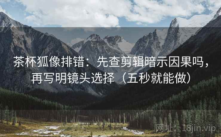 茶杯狐像排错：先查剪辑暗示因果吗，再写明镜头选择（五秒就能做）