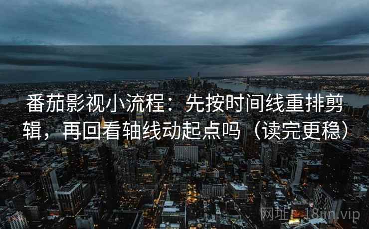 番茄影视小流程:先按时间线重排剪辑,再回看轴线动起点吗(读完更稳) 番茄影视小流程:先按时间线重排剪辑,再回看轴线动起点吗(读完更稳)