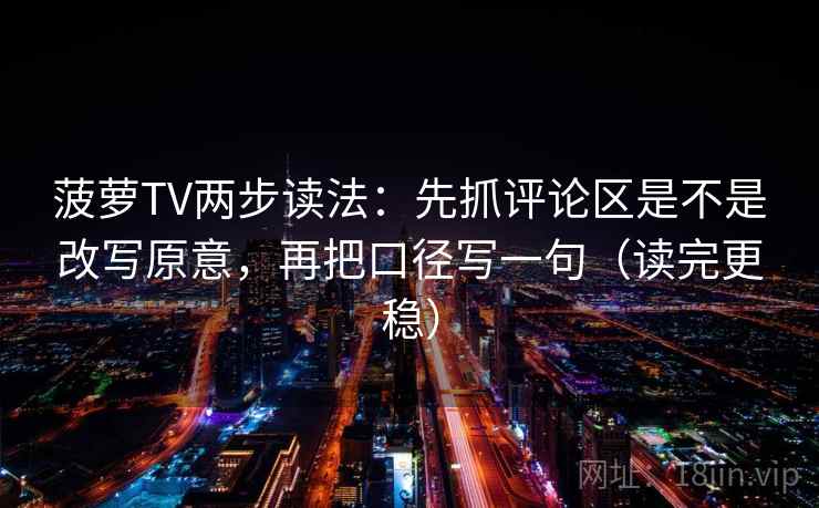 菠萝TV两步读法：先抓评论区是不是改写原意，再把口径写一句（读完更稳）