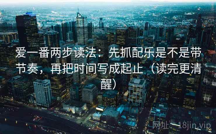 爱一番两步读法：先抓配乐是不是带节奏，再把时间写成起止（读完更清醒）