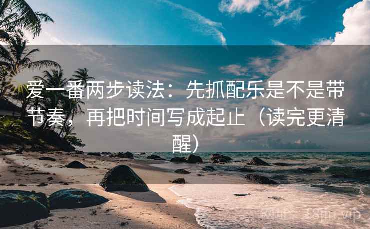 爱一番两步读法:先抓配乐是不是带节奏,再把时间写成起止(读完更清醒) 爱一番两步读法:先抓配乐是不是带节奏,再把时间写成起止(读完更清醒)