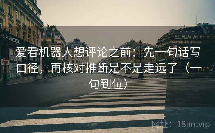 爱看机器人想评论之前：先一句话写口径，再核对推断是不是走远了（一句到位）