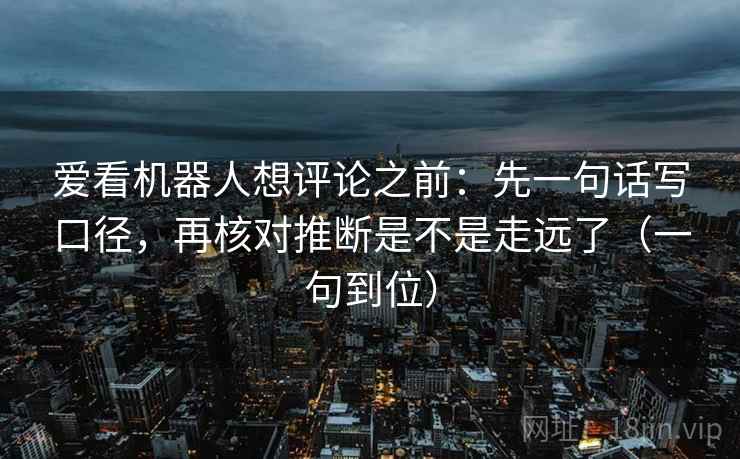 爱看机器人想评论之前：先一句话写口径，再核对推断是不是走远了（一句到位）