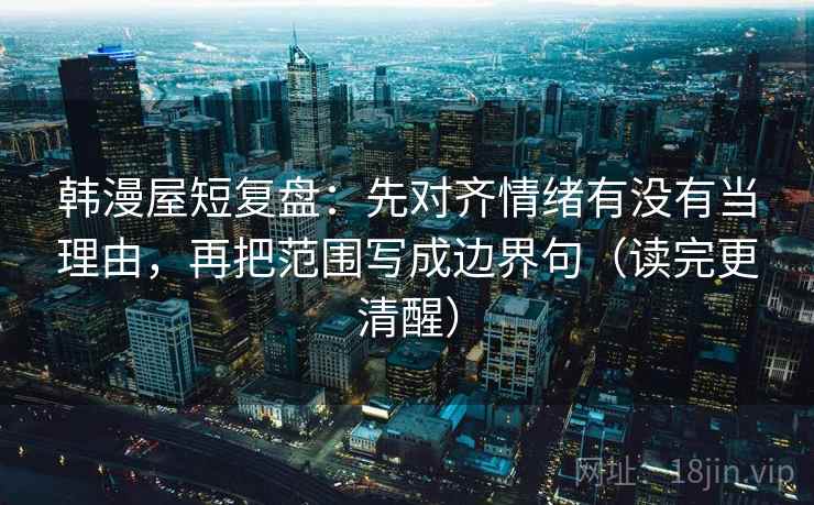 韩漫屋短复盘:先对齐情绪有没有当理由,再把范围写成边界句(读完更清醒) 韩漫屋短复盘:先对齐情绪有没有当理由,再把范围写成边界句(读完更清醒)