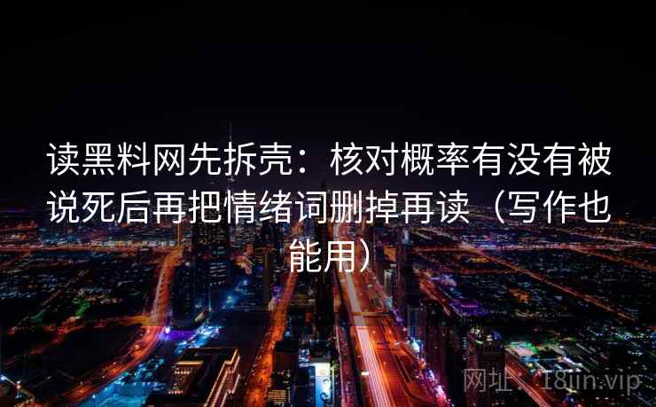 读黑料网先拆壳:核对概率有没有被说死后再把情绪词删掉再读(写作也能用) 读黑料网先拆壳:核对概率有没有被说死后再把情绪词删掉再读(写作也能用)