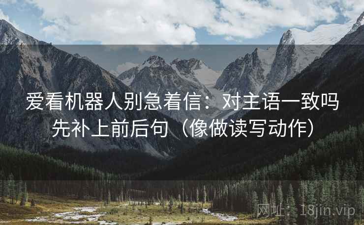 爱看机器人别急着信:对主语一致吗先补上前后句(像做读写动作) 爱看机器人别急着信:对主语一致吗先补上前后句(像做读写动作)