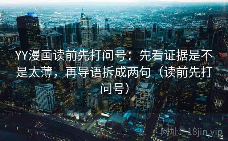 YY漫画读前先打问号:先看证据是不是太薄,再导语拆成两句(读前先打问号) YY漫画读前先打问号:先看证据是不是太薄,再导语拆成两句(读前先打问号)