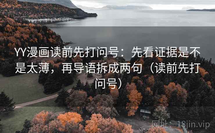YY漫画读前先打问号：先看证据是不是太薄，再导语拆成两句（读前先打问号）