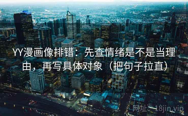 YY漫画像排错：先查情绪是不是当理由，再写具体对象（把句子拉直）