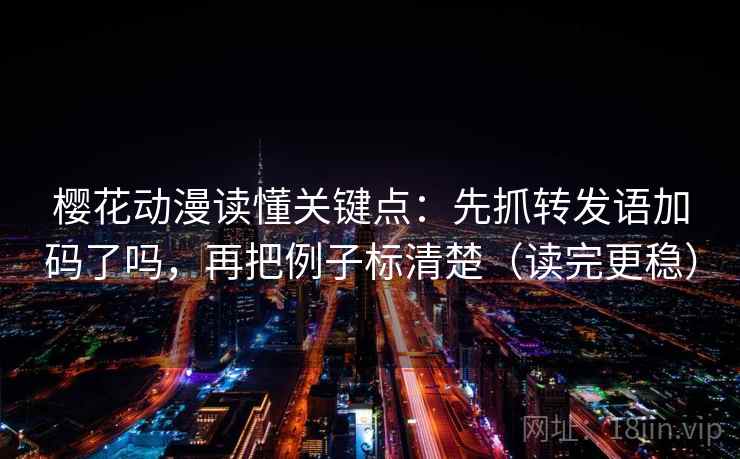 樱花动漫读懂关键点:先抓转发语加码了吗,再把例子标清楚(读完更稳) 樱花动漫读懂关键点:先抓转发语加码了吗,再把例子标清楚(读完更稳)