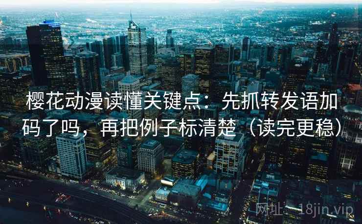 樱花动漫读懂关键点：先抓转发语加码了吗，再把例子标清楚（读完更稳）
