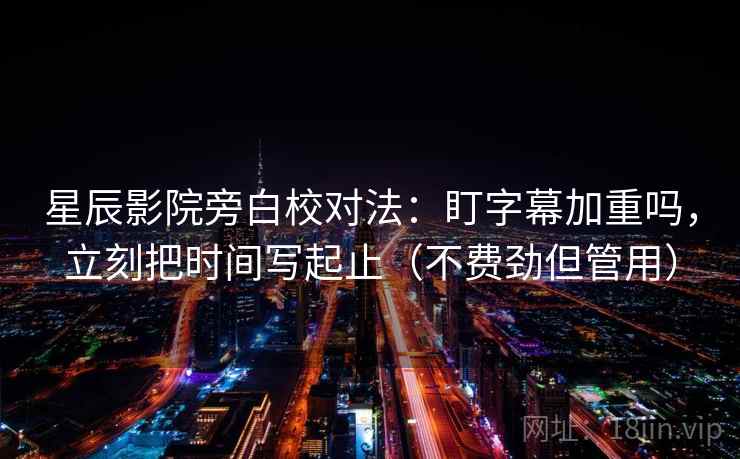 星辰影院旁白校对法：盯字幕加重吗，立刻把时间写起止（不费劲但管用）