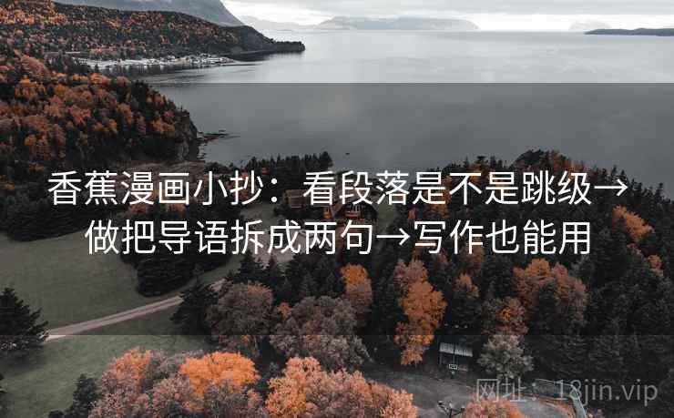 香蕉漫画小抄:看段落是不是跳级→做把导语拆成两句→写作也能用 香蕉漫画小抄:看段落是不是跳级→做把导语拆成两句→写作也能用