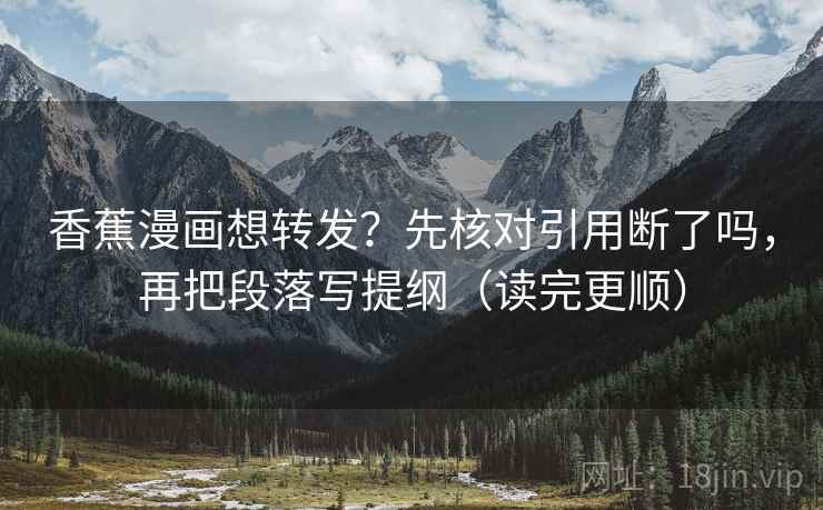 香蕉漫画想转发？先核对引用断了吗，再把段落写提纲（读完更顺）
