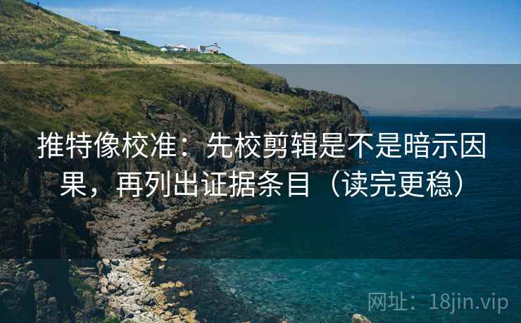 推特像校准:先校剪辑是不是暗示因果,再列出证据条目(读完更稳) 推特像校准:先校剪辑是不是暗示因果,再列出证据条目(读完更稳)