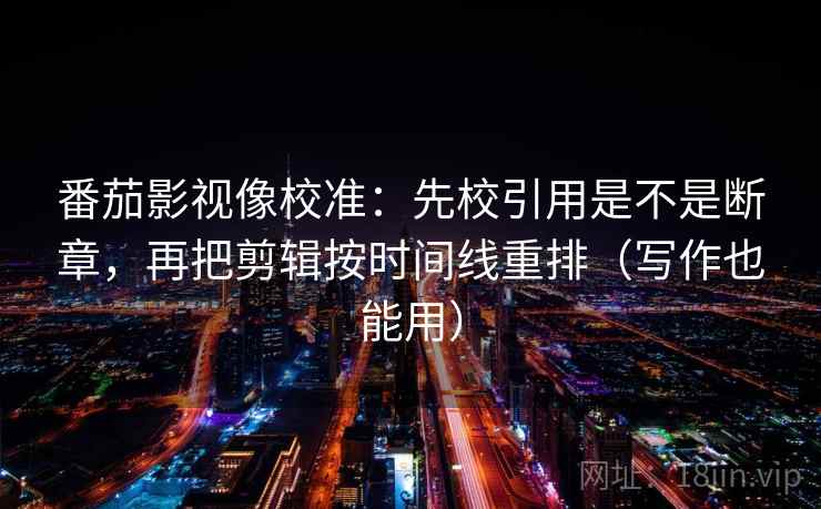 番茄影视像校准:先校引用是不是断章,再把剪辑按时间线重排(写作也能用) 番茄影视像校准:先校引用是不是断章,再把剪辑按时间线重排(写作也能用)