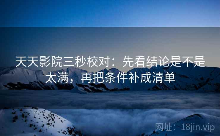 天天影院三秒校对:先看结论是不是太满,再把条件补成清单 天天影院三秒校对:先看结论是不是太满,再把条件补成清单