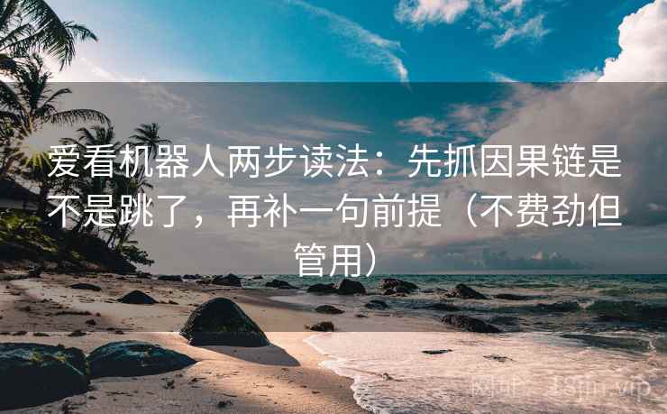 爱看机器人两步读法：先抓因果链是不是跳了，再补一句前提（不费劲但管用）