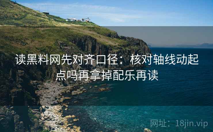 读黑料网先对齐口径：核对轴线动起点吗再拿掉配乐再读
