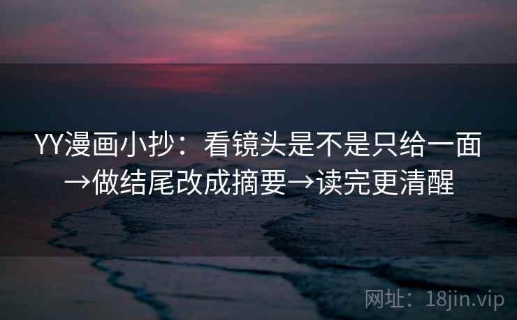 YY漫画小抄:看镜头是不是只给一面→做结尾改成摘要→读完更清醒 YY漫画小抄:看镜头是不是只给一面→做结尾改成摘要→读完更清醒