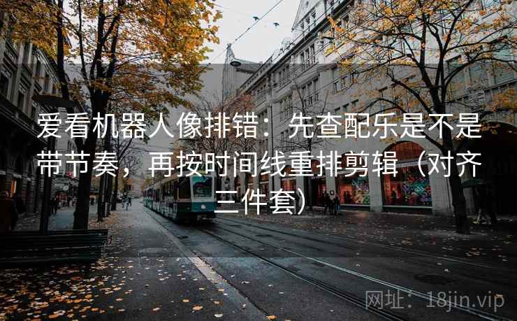 爱看机器人像排错：先查配乐是不是带节奏，再按时间线重排剪辑（对齐三件套）