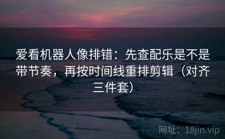 爱看机器人像排错:先查配乐是不是带节奏,再按时间线重排剪辑(对齐三件套) 爱看机器人像排错:先查配乐是不是带节奏,再按时间线重排剪辑(对齐三件套)