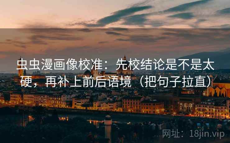 虫虫漫画像校准：先校结论是不是太硬，再补上前后语境（把句子拉直）