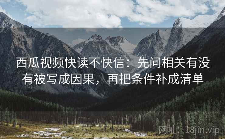 西瓜视频快读不快信:先问相关有没有被写成因果,再把条件补成清单 西瓜视频快读不快信:先问相关有没有被写成因果,再把条件补成清单