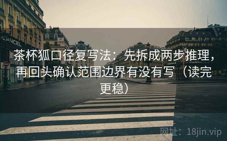 茶杯狐口径复写法:先拆成两步推理,再回头确认范围边界有没有写(读完更稳) 茶杯狐口径复写法:先拆成两步推理,再回头确认范围边界有没有写(读完更稳)