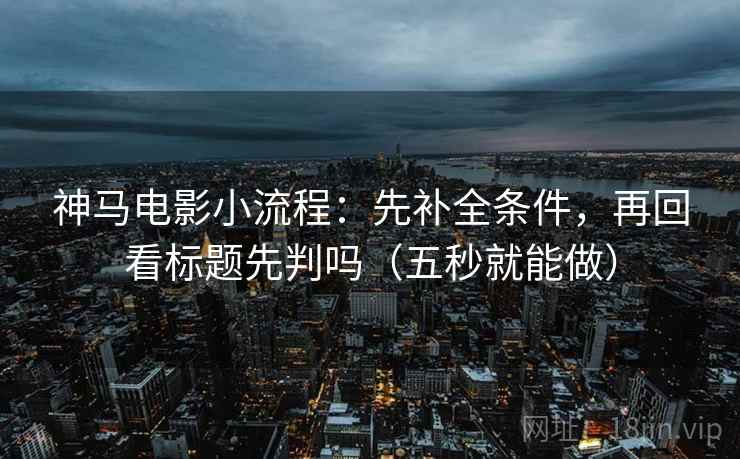 神马电影小流程：先补全条件，再回看标题先判吗（五秒就能做）