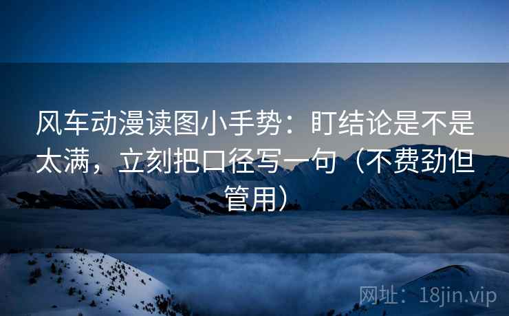 风车动漫读图小手势：盯结论是不是太满，立刻把口径写一句（不费劲但管用）