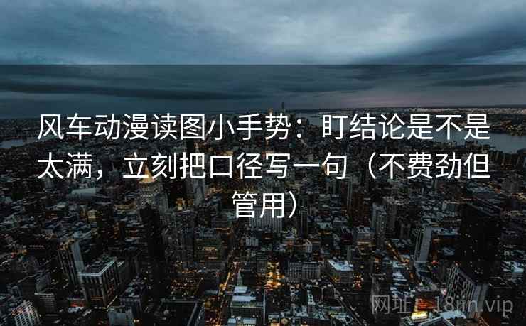 风车动漫读图小手势:盯结论是不是太满,立刻把口径写一句(不费劲但管用) 风车动漫读图小手势:盯结论是不是太满,立刻把口径写一句(不费劲但管用)