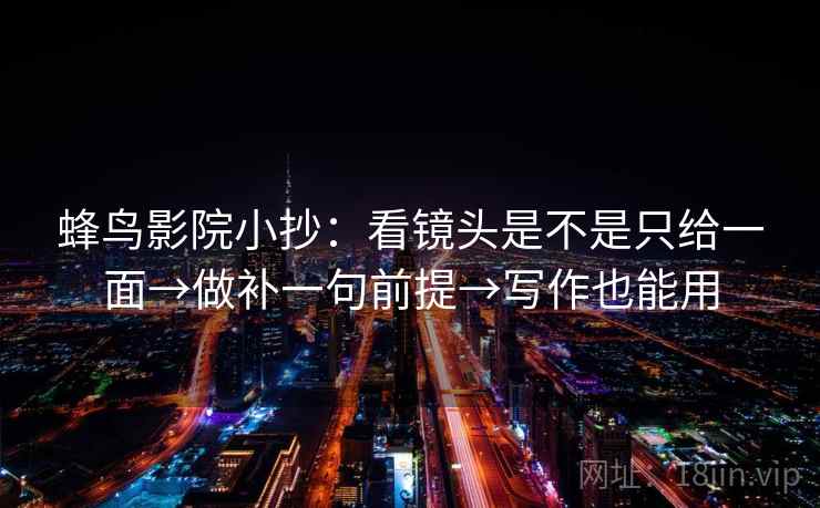 蜂鸟影院小抄：看镜头是不是只给一面→做补一句前提→写作也能用