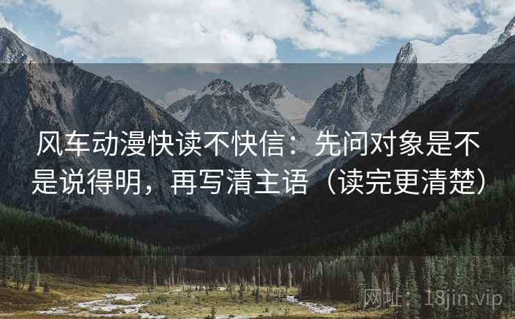 风车动漫快读不快信：先问对象是不是说得明，再写清主语（读完更清楚）